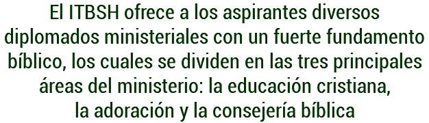 El ITBSH ofrece a los aspirantes diversos diplomados ministeriales con un fuerte fundamento bíblico, los cuales se dividen en las tres principales áreas del ministerio: la educación cristiana, la adoración y la consejería bíblica