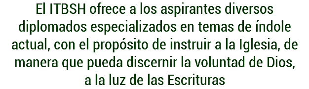 El ITBSH ofrece a los aspirantes diversos diplomados especializados en temas de índole actual, con el propósito de instruir a la Iglesia, de manera que pueda discernir la voluntad de Dios, a la luz de las Escrituras
