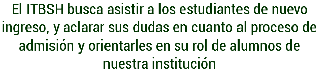 El ITBSH busca asistir a los estudiantes de nuevo ingreso, y aclarar sus dudas en cuanto al proceso de admisión y orientarles en su rol de alumnos de nuestra institución