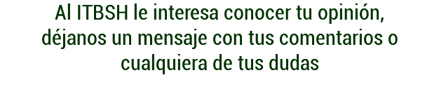 Al ITBSH le interesa conocer tu opinión, déjanos un mensaje con tus comentarios o cualquiera de tus dudas
