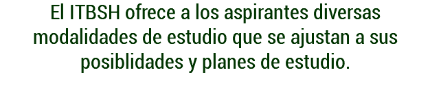 El ITBSH ofrece a los aspirantes diversas modalidades de estudio que se ajustan a sus posiblidades y planes de estudio.