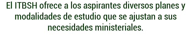 El ITBSH ofrece a los aspirantes diversos planes y modalidades de estudio que se ajustan a sus necesidades ministeriales.